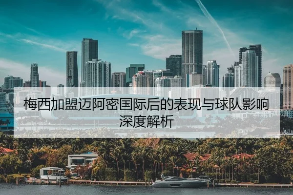 梅西加盟迈阿密国际后的表现与球队影响深度解析
